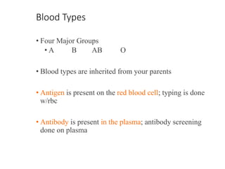 Blood Types
• Four Major Groups
• A B AB O
• Blood types are inherited from your parents
• Antigen is present on the red blood cell; typing is done
w/rbc
• Antibody is present in the plasma; antibody screening
done on plasma
 