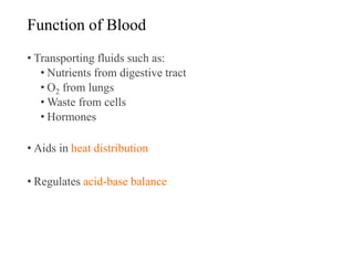 Function of Blood
• Transporting fluids such as:
• Nutrients from digestive tract
• O2 from lungs
• Waste from cells
• Hormones
• Aids in heat distribution
• Regulates acid-base balance
 