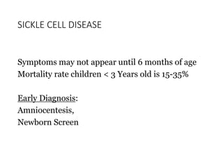 SICKLE CELL DISEASE
Symptoms may not appear until 6 months of age
Mortality rate children < 3 Years old is 15-35%
Early Diagnosis:
Amniocentesis,
Newborn Screen
 
