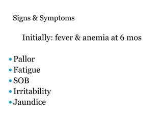 Signs & Symptoms
Initially: fever & anemia at 6 mos
 Pallor
 Fatigue
 SOB
 Irritability
 Jaundice
 