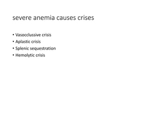 severe anemia causes crises
• Vasocclussive crisis
• Aplastic crisis
• Splenic sequestration
• Hemolytic crisis
 