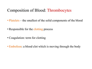 Composition of Blood: Thrombocytes
• Platelets – the smallest of the solid components of the blood
• Responsible for the clotting process
• Coagulation: term for clotting
• Embolism: a blood clot which is moving through the body
 