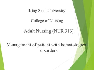 King Saud University
College of Nursing
Adult Nursing (NUR 316)
Management of patient with hematological
disorders
1
 