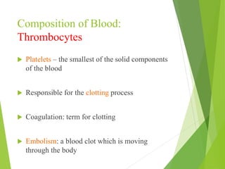 Composition of Blood:
Thrombocytes
 Platelets – the smallest of the solid components
of the blood
 Responsible for the clotting process
 Coagulation: term for clotting
 Embolism: a blood clot which is moving
through the body
 