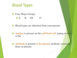 Blood Types
 Four Major Groups
 A B AB O
 Blood types are inherited from your parents
 Antigen is present on the red blood cell; typing is done
w/rbc
 Antibody is present in the plasma; antibody screening
done on plasma
 