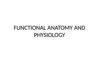 FUNCTIONAL ANATOMY AND
PHYSIOLOGY
 