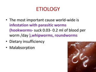ETIOLOGY
• The most important cause world-wide is
  infestation with parasitic worms
  (hookworms- suck 0.03- 0.2 ml of blood per
  worm /day ),whipworms, roundworms
• Dietary insufficiency
• Malabsorption
 