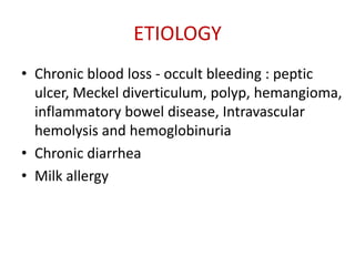 ETIOLOGY
• Chronic blood loss - occult bleeding : peptic
  ulcer, Meckel diverticulum, polyp, hemangioma,
  inflammatory bowel disease, Intravascular
  hemolysis and hemoglobinuria
• Chronic diarrhea
• Milk allergy
 