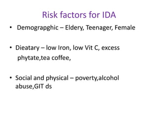 Risk factors for IDA
• Demograpghic – Eldery, Teenager, Female

• Dieatary – low Iron, low Vit C, excess
  phytate,tea coffee,

• Social and physical – poverty,alcohol
  abuse,GIT ds
 