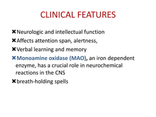 CLINICAL FEATURES
Neurologic and intellectual function
Affects attention span, alertness,
Verbal learning and memory
Monoamine oxidase (MAO), an iron dependent
 enzyme, has a crucial role in neurochemical
 reactions in the CNS
breath-holding spells
 