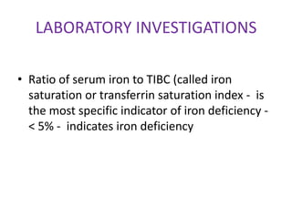 LABORATORY INVESTIGATIONS

• Ratio of serum iron to TIBC (called iron
  saturation or transferrin saturation index - is
  the most specific indicator of iron deficiency -
  < 5% - indicates iron deficiency
 