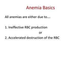 Anemia Basics
All anemias are either due to….

1. Ineffective RBC production
                       or
2. Accelerated destruction of the RBC
 