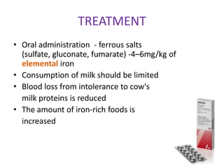 TREATMENT
• Oral administration - ferrous salts
  (sulfate, gluconate, fumarate) -4–6mg/kg of
  elemental iron
• Consumption of milk should be limited
• Blood loss from intolerance to cow's
  milk proteins is reduced
• The amount of iron-rich foods is
  increased
 