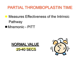 PARTIAL THROMBOPLASTIN TIME

 Measures Effectiveness of the Intrinsic
  Pathway
Mnemonic - PITT



    NORMAL VALUE
      25-40 SECS
 