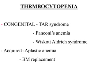 THRMBOCYTOPENIA


- CONGENITAL - TAR syndrome
               - Fanconi’s anemia
               - Wiskott Aldrich syndrome
- Acquired -Aplastic anemia
        - BM replacement
 