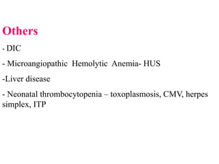 Others
- DIC

- Microangiopathic Hemolytic Anemia- HUS
-Liver disease
- Neonatal thrombocytopenia – toxoplasmosis, CMV, herpes
simplex, ITP
 