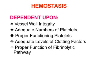 HEMOSTASIS

DEPENDENT UPON:
 Vessel Wall Integrity
 Adequate Numbers of Platelets
 Proper Functioning Platelets
 Adequate Levels of Clotting Factors
 Proper Function of Fibrinolytic
 Pathway
 