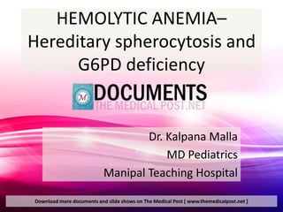 HEMOLYTIC ANEMIA–
Hereditary spherocytosis and
      G6PD deficiency


                                   Dr. Kalpana Malla
                                       MD Pediatrics
                           Manipal Teaching Hospital

Download more documents and slide shows on The Medical Post [ www.themedicalpost.net ]
 