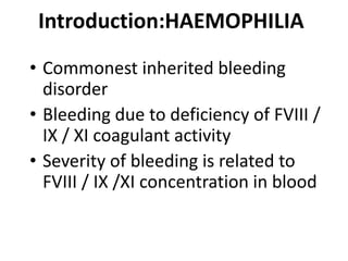 Introduction:HAEMOPHILIA
• Commonest inherited bleeding
  disorder
• Bleeding due to deficiency of FVIII /
  IX / XI coagulant activity
• Severity of bleeding is related to
  FVIII / IX /XI concentration in blood
 