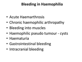 Bleeding in Haemophilia


•   Acute Haemarthrosis
•   Chronic haemophilic arthropathy
•   Bleeding into muscles
•   Haemophilic pseudo tumour - cysts
•   Haematuria
•   Gastrointestinal bleeding
•   Intracranial bleeding
 