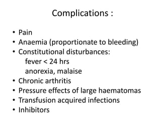 Complications :
• Pain
• Anaemia (proportionate to bleeding)
• Constitutional disturbances:
    fever < 24 hrs
    anorexia, malaise
• Chronic arthritis
• Pressure effects of large haematomas
• Transfusion acquired infections
• Inhibitors
 