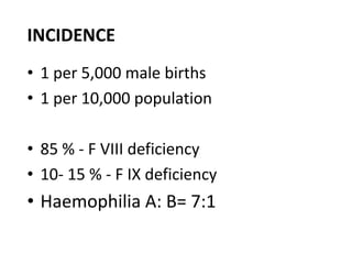 INCIDENCE
• 1 per 5,000 male births
• 1 per 10,000 population

• 85 % - F VIII deficiency
• 10- 15 % - F IX deficiency
• Haemophilia A: B= 7:1
 