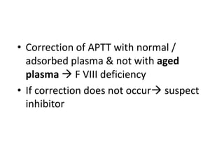 • Correction of APTT with normal /
  adsorbed plasma & not with aged
  plasma  F VIII deficiency
• If correction does not occur suspect
  inhibitor
 