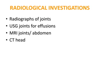 RADIOLOGICAL INVESTIGATIONS
•   Radiographs of joints
•   USG joints for effusions
•   MRI joints/ abdomen
•   CT head
 