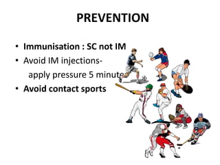 PREVENTION

• Immunisation : SC not IM
• Avoid IM injections-
   apply pressure 5 minutes
• Avoid contact sports
 