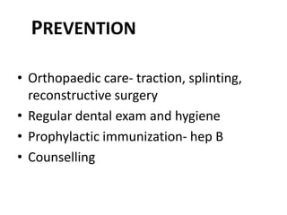 PREVENTION

• Orthopaedic care- traction, splinting,
  reconstructive surgery
• Regular dental exam and hygiene
• Prophylactic immunization- hep B
• Counselling
 