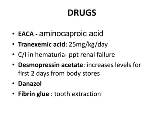 DRUGS

• EACA - aminocaproic acid
• Tranexemic acid: 25mg/kg/day
• C/I in hematuria- ppt renal failure
• Desmopressin acetate: increases levels for
  first 2 days from body stores
• Danazol
• Fibrin glue : tooth extraction
 