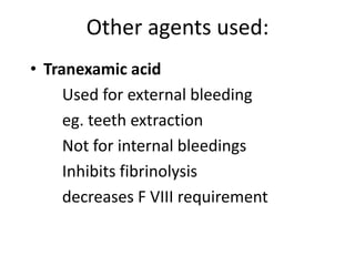 Other agents used:
• Tranexamic acid
     Used for external bleeding
     eg. teeth extraction
     Not for internal bleedings
     Inhibits fibrinolysis
     decreases F VIII requirement
 