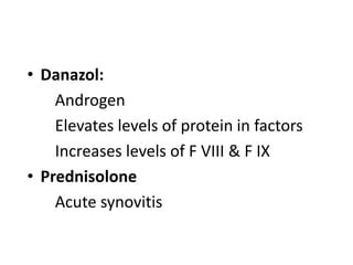 • Danazol:
    Androgen
    Elevates levels of protein in factors
    Increases levels of F VIII & F IX
• Prednisolone
    Acute synovitis
 