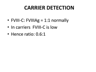 CARRIER DETECTION

• FVIII-C: FVIIIAg = 1:1 normally
• In carriers FVIII-C is low
• Hence ratio: 0.6:1
 