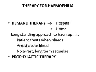 THERAPY FOR HAEMOPHILIA



• DEMAND THERAPY            Hospital
                            Home
  Long standing approach to haemophilia
     Patient treats when bleeds
     Arrest acute bleed
     No arrest, long term sequelae
• PROPHYLACTIC THERAPY
 