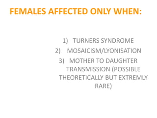 FEMALES AFFECTED ONLY WHEN:

           1) TURNERS SYNDROME
         2) MOSAICISM/LYONISATION
          3) MOTHER TO DAUGHTER
            TRANSMISSION (POSSIBLE
          THEORETICALLY BUT EXTREMLY
                    RARE)
 