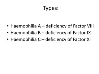 Types:

• Haemophilia A – deficiency of Factor VIII
• Haemophilia B – deficiency of Factor IX
• Haemophilia C – deficiency of Factor XI
 