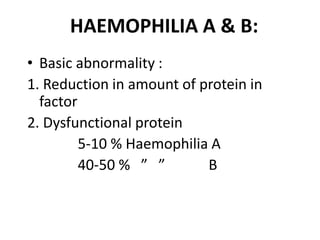 HAEMOPHILIA A & B:
• Basic abnormality :
1. Reduction in amount of protein in
  factor
2. Dysfunctional protein
         5-10 % Haemophilia A
         40-50 % ” ”       B
 