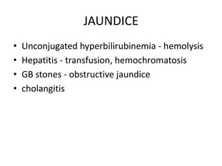 JAUNDICE
•   Unconjugated hyperbilirubinemia - hemolysis
•   Hepatitis - transfusion, hemochromatosis
•   GB stones - obstructive jaundice
•   cholangitis
 