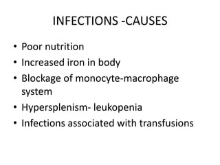 INFECTIONS -CAUSES
• Poor nutrition
• Increased iron in body
• Blockage of monocyte-macrophage
  system
• Hypersplenism- leukopenia
• Infections associated with transfusions
 
