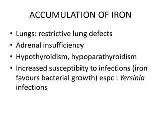 ACCUMULATION OF IRON
•   Lungs: restrictive lung defects
•   Adrenal insufficiency
•   Hypothyroidism, hypoparathyroidism
•   Increased susceptibity to infections (iron
    favours bacterial growth) espc : Yersinia
    infections
 