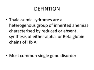 DEFINTION
• Thalassemia sydromes are a
  heterogenous group of inherited anemias
  characterised by reduced or absent
  synthesis of either alpha or Beta globin
  chains of Hb A

• Most common single gene disorder
 