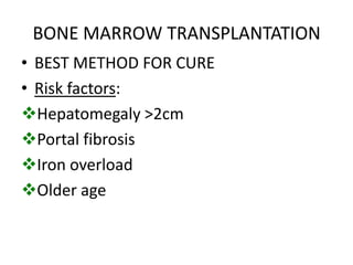 BONE MARROW TRANSPLANTATION
• BEST METHOD FOR CURE
• Risk factors:
Hepatomegaly >2cm
Portal fibrosis
Iron overload
Older age
 