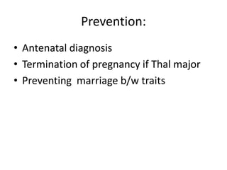 Prevention:
• Antenatal diagnosis
• Termination of pregnancy if Thal major
• Preventing marriage b/w traits
 