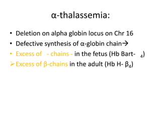 α-thalassemia:
• Deletion on alpha globin locus on Chr 16
• Defective synthesis of α-globin chain
• Excess of - chains - in the fetus (Hb Bart-   4)
Excess of β-chains in the adult (Hb H- β4)
 