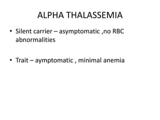 ALPHA THALASSEMIA
• Silent carrier – asymptomatic ,no RBC
  abnormalities

• Trait – aymptomatic , minimal anemia
 