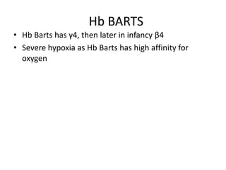 Hb BARTS
• Hb Barts has γ4, then later in infancy β4
• Severe hypoxia as Hb Barts has high affinity for
  oxygen
 