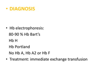 • DIAGNOSIS


• Hb electrophoresis:
  80-90 % Hb Bart’s
  Hb H
  Hb Portland
  No Hb A, Hb A2 or Hb F
• Treatment: immediate exchange transfusion
 