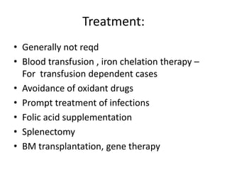 Treatment:
• Generally not reqd
• Blood transfusion , iron chelation therapy –
  For transfusion dependent cases
• Avoidance of oxidant drugs
• Prompt treatment of infections
• Folic acid supplementation
• Splenectomy
• BM transplantation, gene therapy
 
