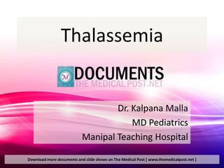 Thalassemia


                                   Dr. Kalpana Malla
                                       MD Pediatrics
                           Manipal Teaching Hospital

Download more documents and slide shows on The Medical Post [ www.themedicalpost.net ]
 